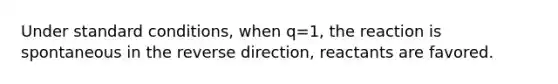 Under standard conditions, when q=1, the reaction is spontaneous in the reverse direction, reactants are favored.