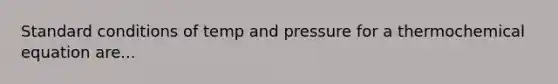 Standard conditions of temp and pressure for a thermochemical equation are...