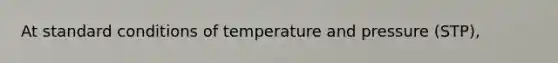 At standard conditions of temperature and pressure (STP),