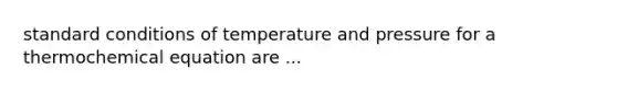 standard conditions of temperature and pressure for a thermochemical equation are ...