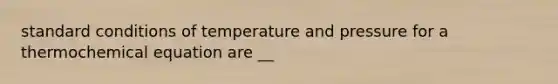 standard conditions of temperature and pressure for a thermochemical equation are __