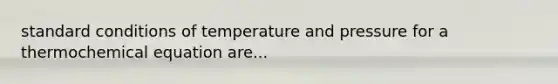 standard conditions of temperature and pressure for a thermochemical equation are...