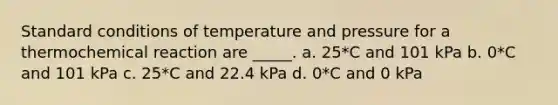 Standard conditions of temperature and pressure for a thermochemical reaction are _____. a. 25*C and 101 kPa b. 0*C and 101 kPa c. 25*C and 22.4 kPa d. 0*C and 0 kPa