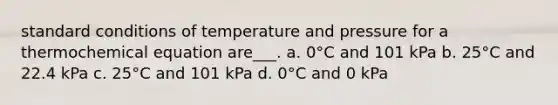 standard conditions of temperature and pressure for a thermochemical equation are___. a. 0°C and 101 kPa b. 25°C and 22.4 kPa c. 25°C and 101 kPa d. 0°C and 0 kPa