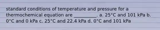 standard conditions of temperature and pressure for a thermochemical equation are __________. a. 25°C and 101 kPa b. 0°C and 0 kPa c. 25°C and 22.4 kPa d. 0°C and 101 kPa