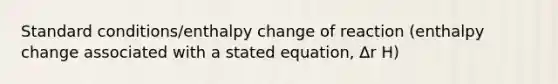 Standard conditions/enthalpy change of reaction (enthalpy change associated with a stated equation, ∆r H)