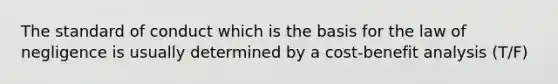 The standard of conduct which is the basis for the law of negligence is usually determined by a cost-benefit analysis (T/F)