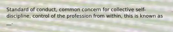 Standard of conduct, common concern for collective self-discipline, control of the profession from within, this is known as __.