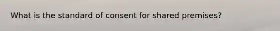 What is the standard of consent for shared premises?