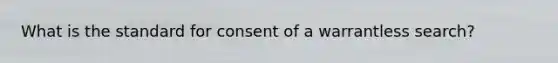 What is the standard for consent of a warrantless search?