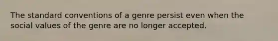 The standard conventions of a genre persist even when the social values of the genre are no longer accepted.