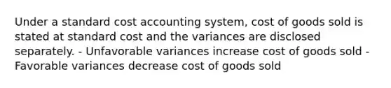 Under a standard cost accounting system, cost of goods sold is stated at standard cost and the variances are disclosed separately. - Unfavorable variances increase cost of goods sold - Favorable variances decrease cost of goods sold