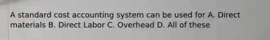 A standard cost accounting system can be used for A. Direct materials B. Direct Labor C. Overhead D. All of these