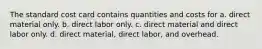 The standard cost card contains quantities and costs for a. direct material only. b. direct labor only. c. direct material and direct labor only. d. direct material, direct labor, and overhead.