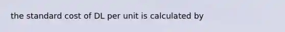 the standard cost of DL per unit is calculated by