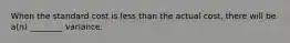 When the standard cost is less than the actual cost, there will be a(n) ________ variance.