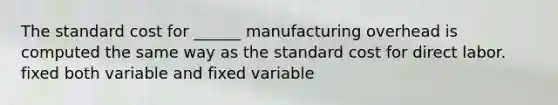 The standard cost for ______ manufacturing overhead is computed the same way as the standard cost for direct labor. fixed both variable and fixed variable