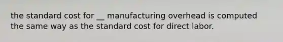 the standard cost for __ manufacturing overhead is computed the same way as the standard cost for direct labor.