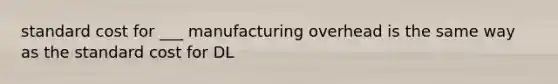 standard cost for ___ manufacturing overhead is the same way as the standard cost for DL