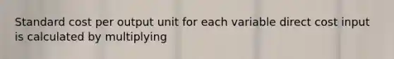 Standard cost per output unit for each variable direct cost input is calculated by multiplying