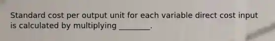 Standard cost per output unit for each variable direct cost input is calculated by multiplying​ ________.