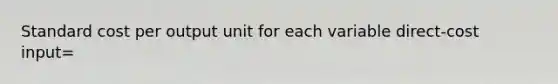 Standard cost per output unit for each variable direct-cost input=
