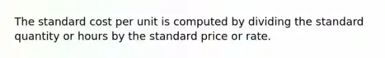 The standard cost per unit is computed by dividing the standard quantity or hours by the standard price or rate.