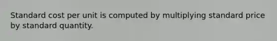 Standard cost per unit is computed by multiplying standard price by standard quantity.