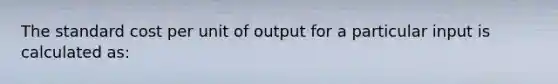 The standard cost per unit of output for a particular input is calculated as: