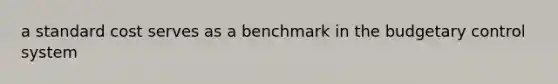 a standard cost serves as a benchmark in the budgetary control system