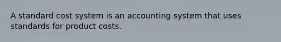 A standard cost system is an accounting system that uses standards for product costs.