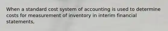 When a standard cost system of accounting is used to determine costs for measurement of inventory in interim financial statements,