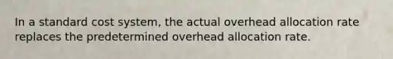 In a standard cost​ system, the actual overhead allocation rate replaces the predetermined overhead allocation rate.