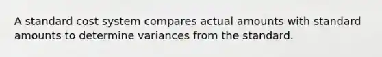 A standard cost system compares actual amounts with standard amounts to determine variances from the standard.