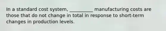 In a standard cost system, __________ manufacturing costs are those that do not change in total in response to short-term changes in production levels.