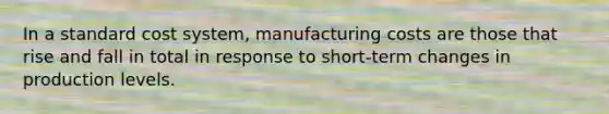 In a standard cost system, manufacturing costs are those that rise and fall in total in response to short-term changes in production levels.