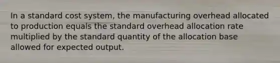 In a standard cost system, the manufacturing overhead allocated to production equals the standard overhead allocation rate multiplied by the standard quantity of the allocation base allowed for expected output.