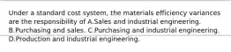 Under a standard cost system, the materials efficiency variances are the responsibility of A.Sales and industrial engineering. B.Purchasing and sales. C.Purchasing and industrial engineering. D.Production and industrial engineering.