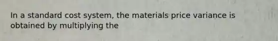 In a standard cost system, the materials price variance is obtained by multiplying the