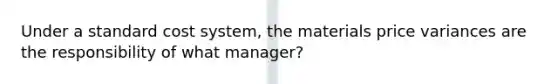 Under a standard cost system, the materials price variances are the responsibility of what manager?