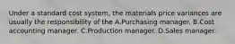 Under a standard cost system, the materials price variances are usually the responsibility of the A.Purchasing manager. B.Cost accounting manager. C.Production manager. D.Sales manager.