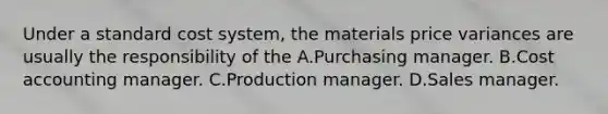 Under a standard cost system, the materials price variances are usually the responsibility of the A.Purchasing manager. B.Cost accounting manager. C.Production manager. D.Sales manager.