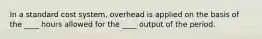 In a standard cost system, overhead is applied on the basis of the ____ hours allowed for the ____ output of the period.