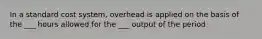 In a standard cost system, overhead is applied on the basis of the ___ hours allowed for the ___ output of the period