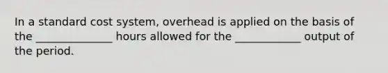 In a standard cost system, overhead is applied on the basis of the ______________ hours allowed for the ____________ output of the period.