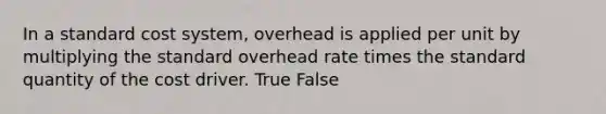 In a standard cost system, overhead is applied per unit by multiplying the standard overhead rate times the standard quantity of the cost driver. True False