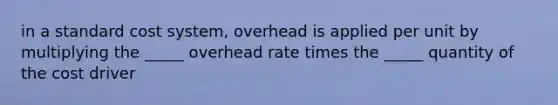 in a standard cost system, overhead is applied per unit by multiplying the _____ overhead rate times the _____ quantity of the cost driver