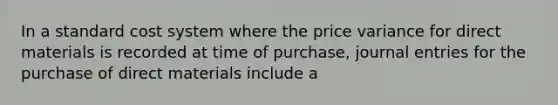 In a standard cost system where the price variance for direct materials is recorded at time of purchase, journal entries for the purchase of direct materials include a