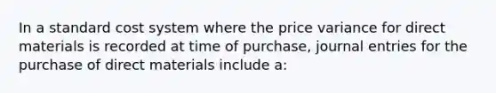 In a standard cost system where the price variance for direct materials is recorded at time of purchase, journal entries for the purchase of direct materials include a: