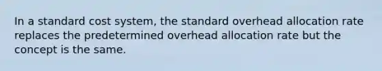 In a standard cost​ system, the standard overhead allocation rate replaces the predetermined overhead allocation rate but the concept is the same.